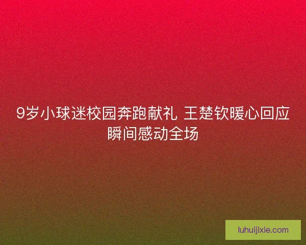 9岁小球迷校园奔跑献礼 王楚钦暖心回应瞬间感动全场