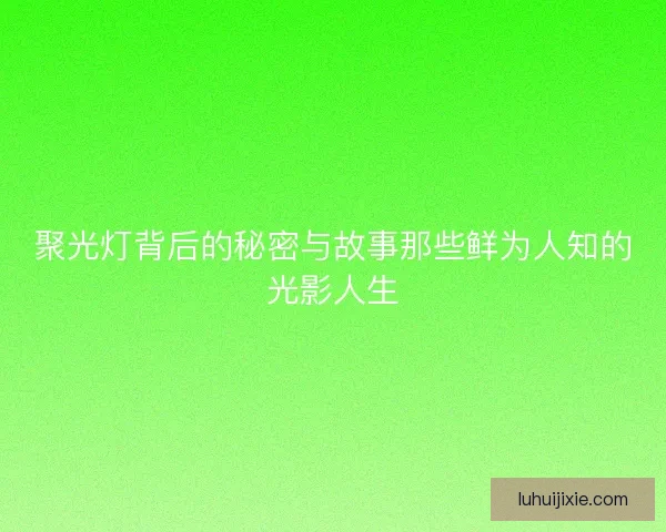 聚光灯背后的秘密与故事那些鲜为人知的光影人生